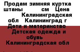 Продам зимняя куртка  штаны 110-116 см › Цена ­ 3 000 - Калининградская обл., Калининград г. Дети и материнство » Детская одежда и обувь   . Калининградская обл.